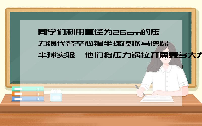 同学们利用直径为26cm的压力锅代替空心铜半球模拟马德保半球实验,他们将压力锅拉开需要多大力?实际用力大小与计算结果是否