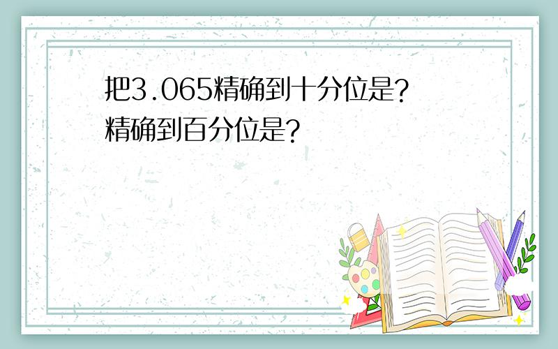 把3.065精确到十分位是?精确到百分位是?