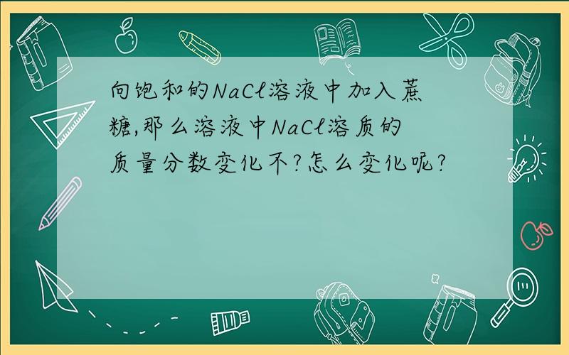 向饱和的NaCl溶液中加入蔗糖,那么溶液中NaCl溶质的质量分数变化不?怎么变化呢?