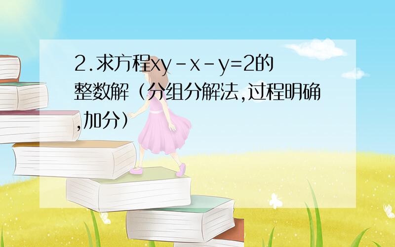 2.求方程xy-x-y=2的整数解（分组分解法,过程明确,加分）