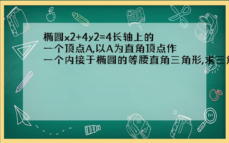 椭圆x2+4y2=4长轴上的一个顶点A,以A为直角顶点作一个内接于椭圆的等腰直角三角形,求三角形面积