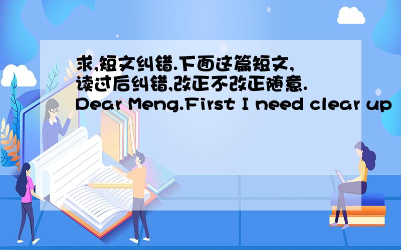 求,短文纠错.下面这篇短文,读过后纠错,改正不改正随意.Dear Meng.First I need clear up