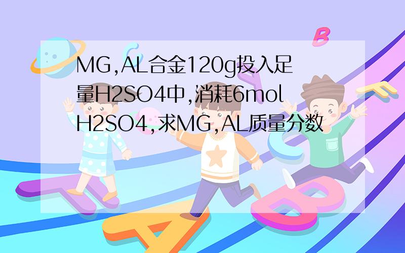 MG,AL合金120g投入足量H2SO4中,消耗6molH2SO4,求MG,AL质量分数