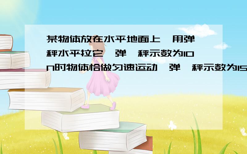 某物体放在水平地面上,用弹簧秤水平拉它,弹簧秤示数为10N时物体恰做匀速运动,弹簧秤示数为15N时物体运动的加速度为1m