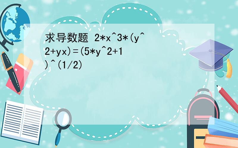 求导数题 2*x^3*(y^2+yx)=(5*y^2+1)^(1/2)