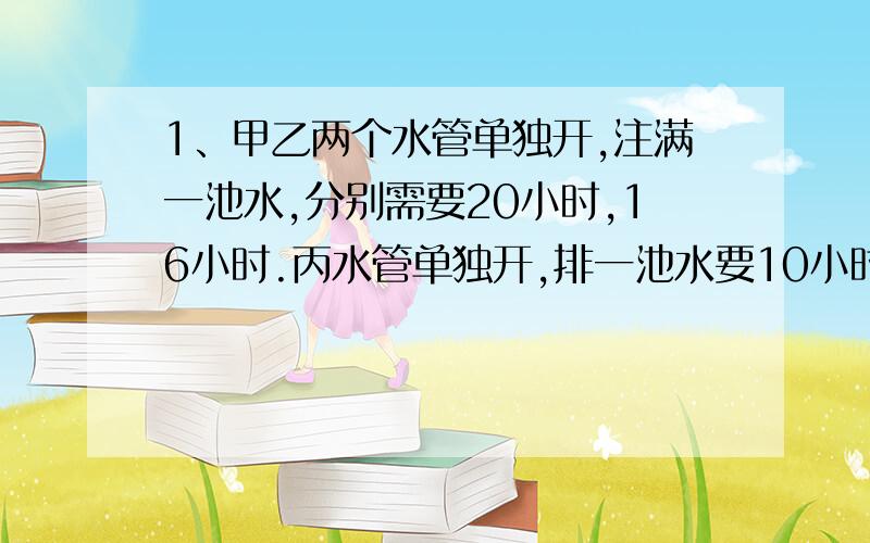 1、甲乙两个水管单独开,注满一池水,分别需要20小时,16小时.丙水管单独开,排一池水要10小时,若水池没水,同时打开甲