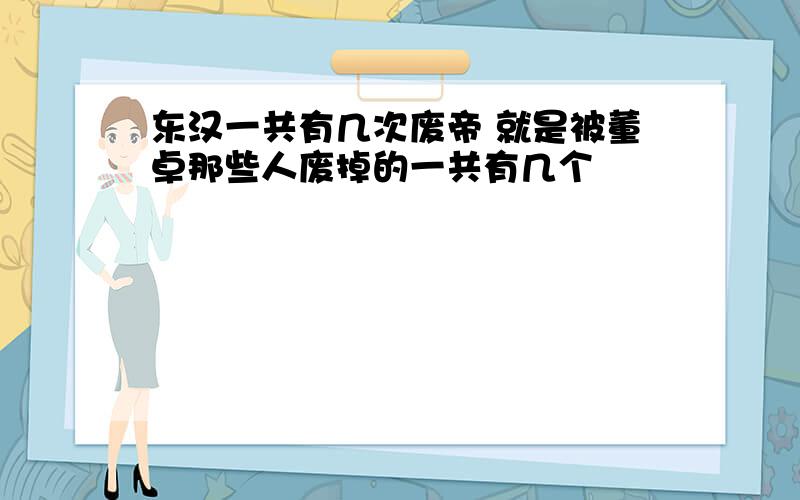 东汉一共有几次废帝 就是被董卓那些人废掉的一共有几个