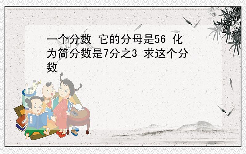 一个分数 它的分母是56 化为简分数是7分之3 求这个分数