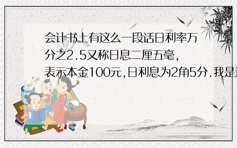 会计书上有这么一段话日利率万分之2.5又称日息二厘五毫,表示本金100元,日利息为2角5分.我是这样理解的