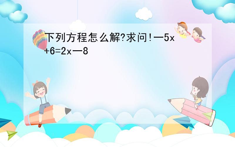 下列方程怎么解?求问!一5x+6=2x一8