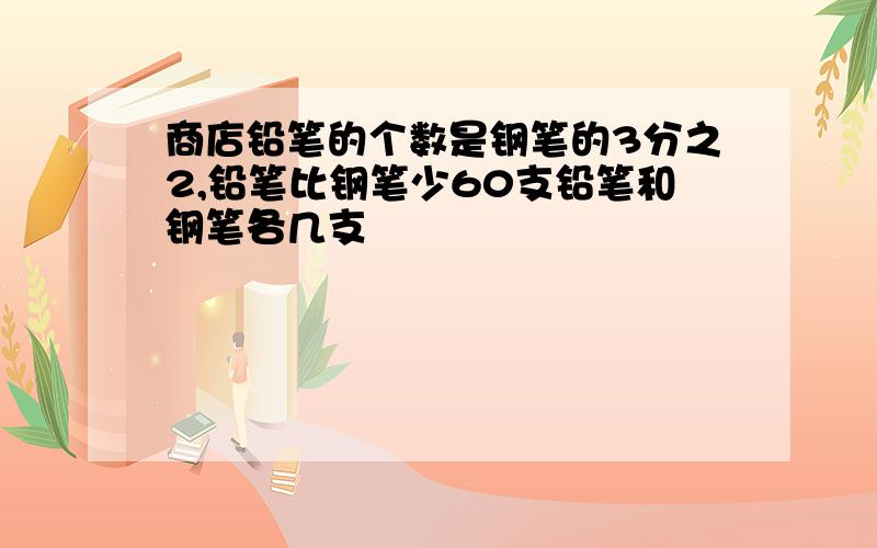 商店铅笔的个数是钢笔的3分之2,铅笔比钢笔少60支铅笔和钢笔各几支