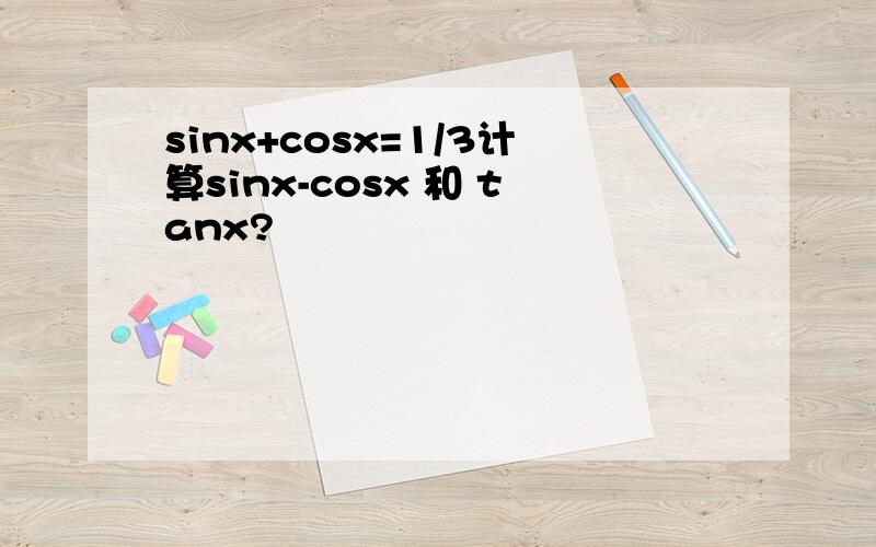 sinx+cosx=1/3计算sinx-cosx 和 tanx?