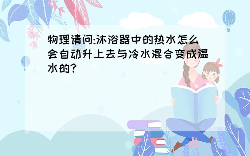 物理请问:沐浴器中的热水怎么会自动升上去与冷水混合变成温水的?