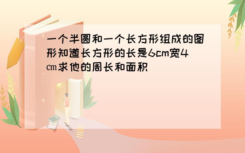 一个半圆和一个长方形组成的图形知道长方形的长是6cm宽4㎝求他的周长和面积