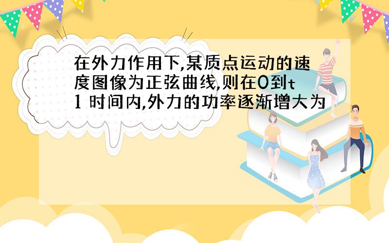 在外力作用下,某质点运动的速度图像为正弦曲线,则在0到t1 时间内,外力的功率逐渐增大为