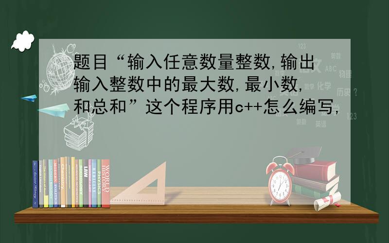 题目“输入任意数量整数,输出输入整数中的最大数,最小数,和总和”这个程序用c++怎么编写,