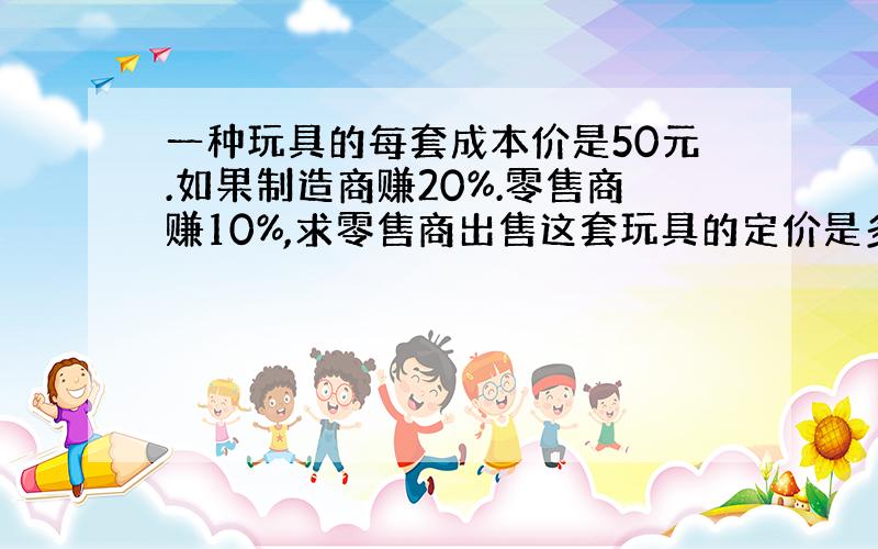 一种玩具的每套成本价是50元.如果制造商赚20%.零售商赚10%,求零售商出售这套玩具的定价是多少?