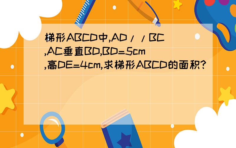 梯形ABCD中,AD//BC,AC垂直BD,BD=5cm,高DE=4cm,求梯形ABCD的面积?