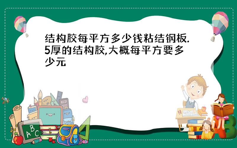 结构胶每平方多少钱粘结钢板.5厚的结构胶,大概每平方要多少元