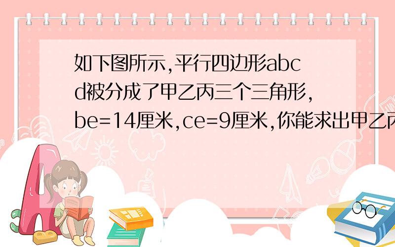 如下图所示,平行四边形abcd被分成了甲乙丙三个三角形,be=14厘米,ce=9厘米,你能求出甲乙丙三个三角形面