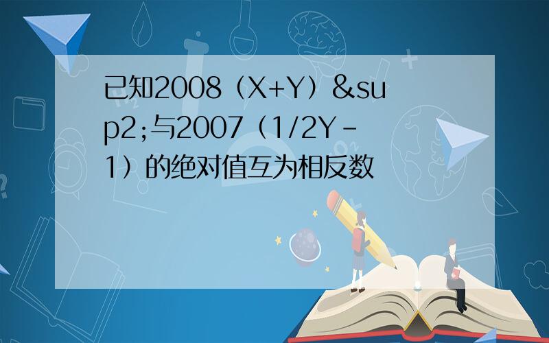 已知2008（X+Y）²与2007（1/2Y-1）的绝对值互为相反数