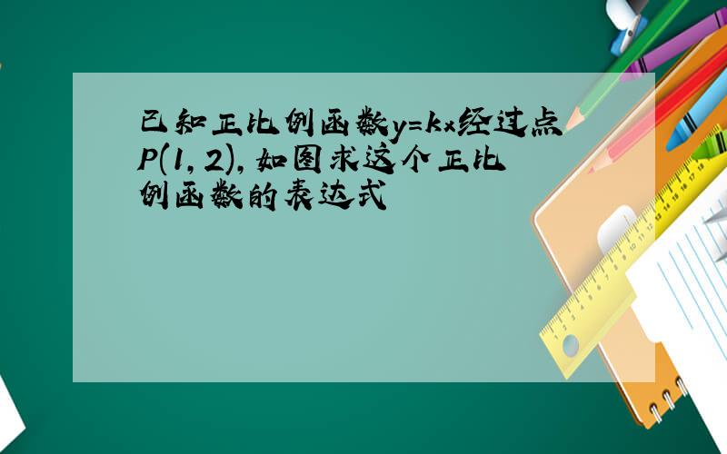 已知正比例函数y=kx经过点P(1,2),如图求这个正比例函数的表达式