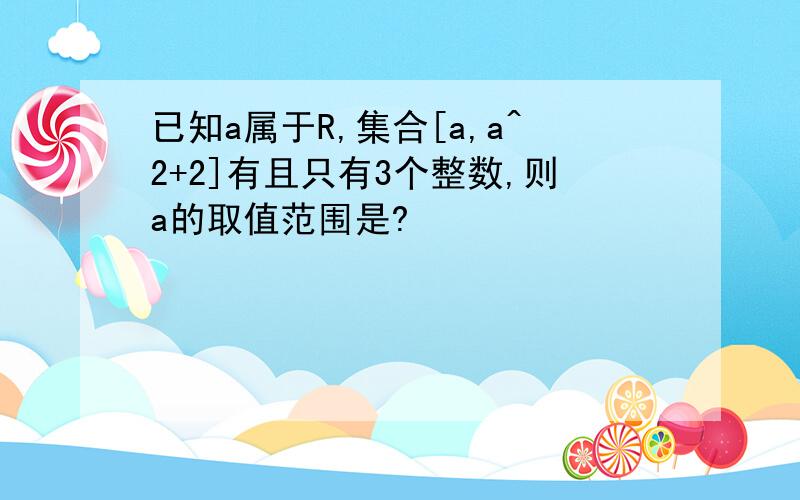 已知a属于R,集合[a,a^2+2]有且只有3个整数,则a的取值范围是?