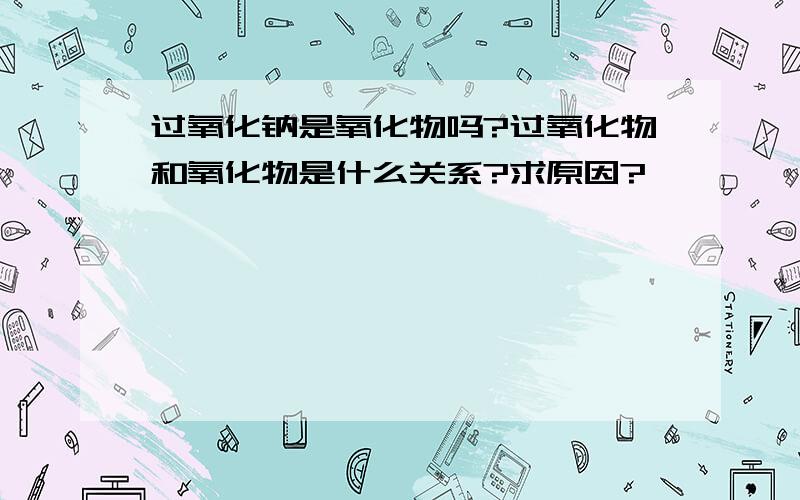 过氧化钠是氧化物吗?过氧化物和氧化物是什么关系?求原因?