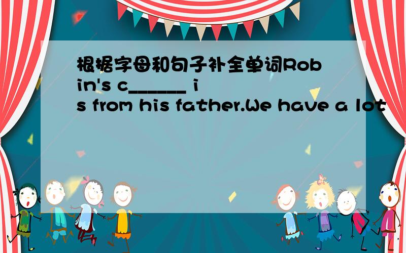 根据字母和句子补全单词Robin's c______ is from his father.We have a lot