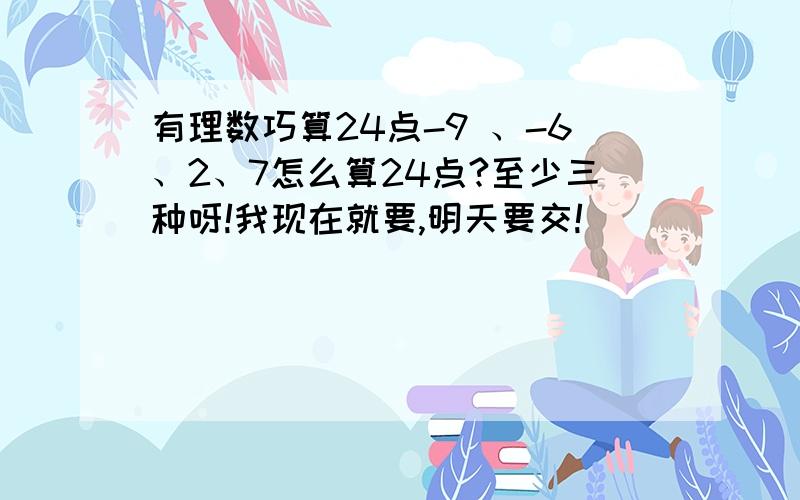 有理数巧算24点-9 、-6、2、7怎么算24点?至少三种呀!我现在就要,明天要交!