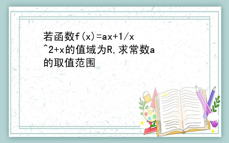 若函数f(x)=ax+1/x^2+x的值域为R,求常数a的取值范围