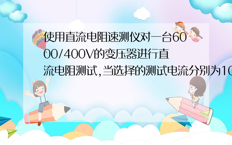 使用直流电阻速测仪对一台6000/400V的变压器进行直流电阻测试,当选择的测试电流分别为10A、20A时,