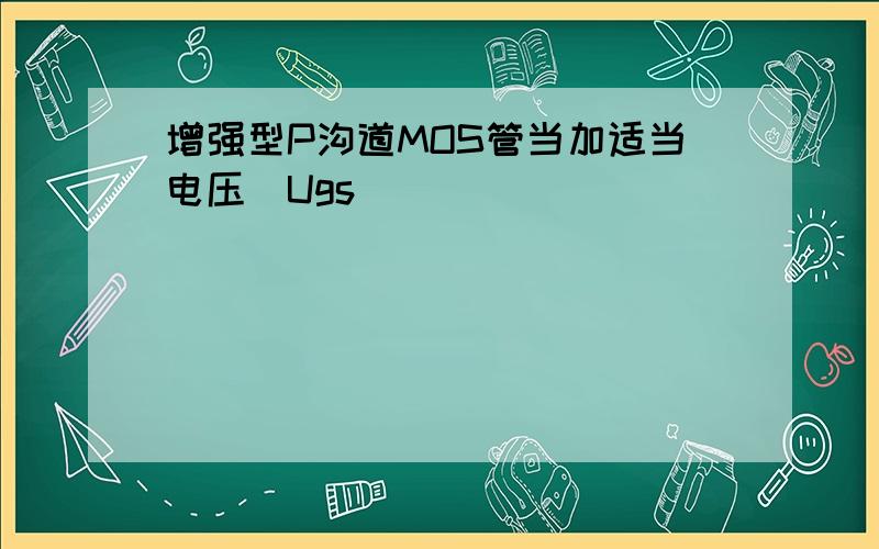 增强型P沟道MOS管当加适当电压（Ugs