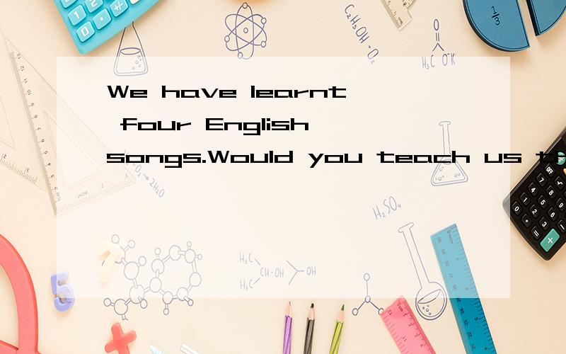 We have learnt four English songs.Would you teach us the/a f