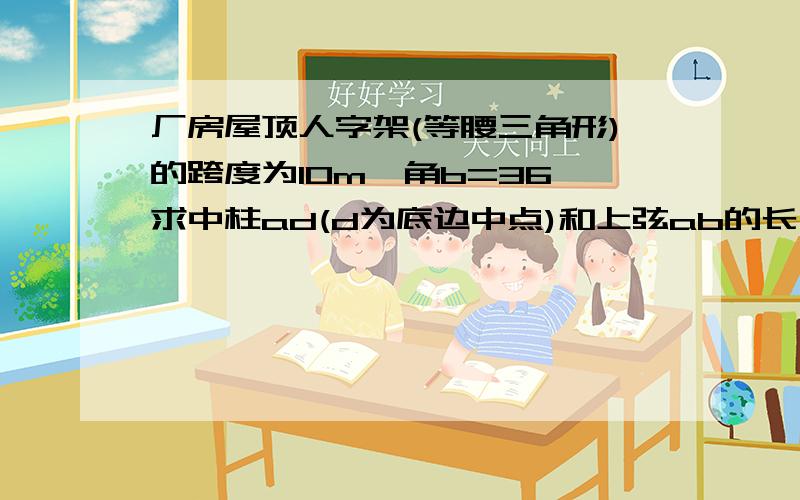 厂房屋顶人字架(等腰三角形)的跨度为10m,角b=36,求中柱ad(d为底边中点)和上弦ab的长