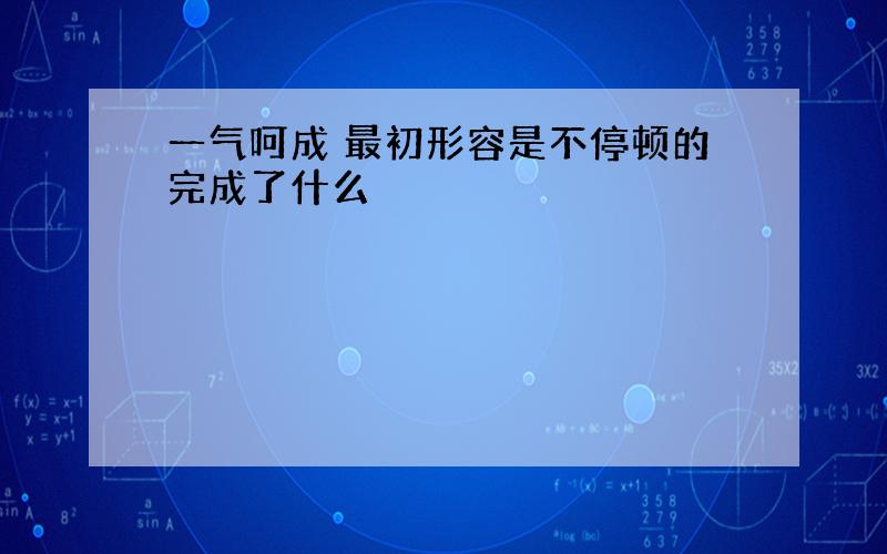 一气呵成 最初形容是不停顿的完成了什么