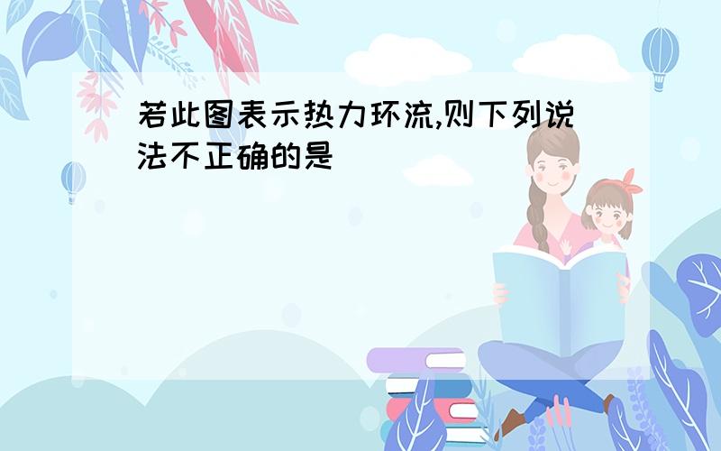 若此图表示热力环流,则下列说法不正确的是