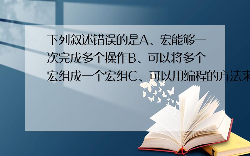 下列叙述错误的是A、宏能够一次完成多个操作B、可以将多个宏组成一个宏组C、可以用编程的方法来实现宏D、宏命令一般由动作名