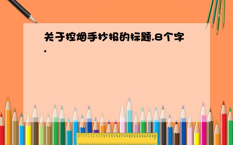 关于控烟手抄报的标题.8个字.