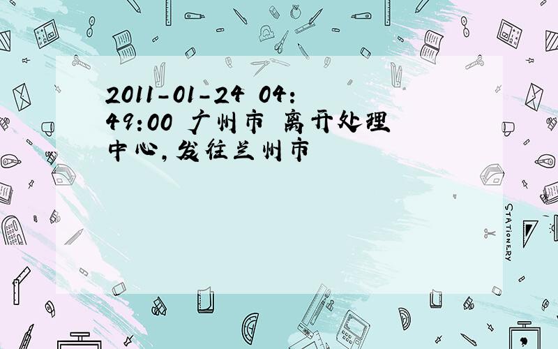 2011-01-24 04:49:00 广州市 离开处理中心,发往兰州市