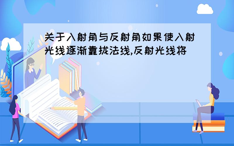 关于入射角与反射角如果使入射光线逐渐靠拢法线,反射光线将______