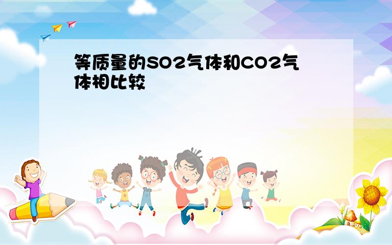 等质量的SO2气体和CO2气体相比较