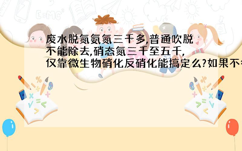 废水脱氮氨氮三千多,普通吹脱不能除去,硝态氮三千至五千,仅靠微生物硝化反硝化能搞定么?如果不行,怎么办呢?