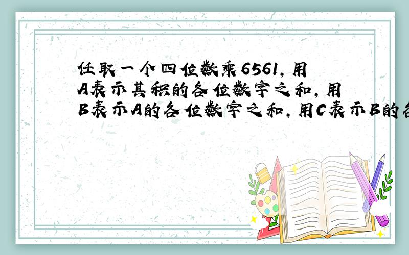 任取一个四位数乘6561,用A表示其积的各位数字之和,用B表示A的各位数字之和,用C表示B的各位数字之和,求C