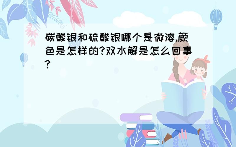 碳酸银和硫酸银哪个是微溶,颜色是怎样的?双水解是怎么回事?