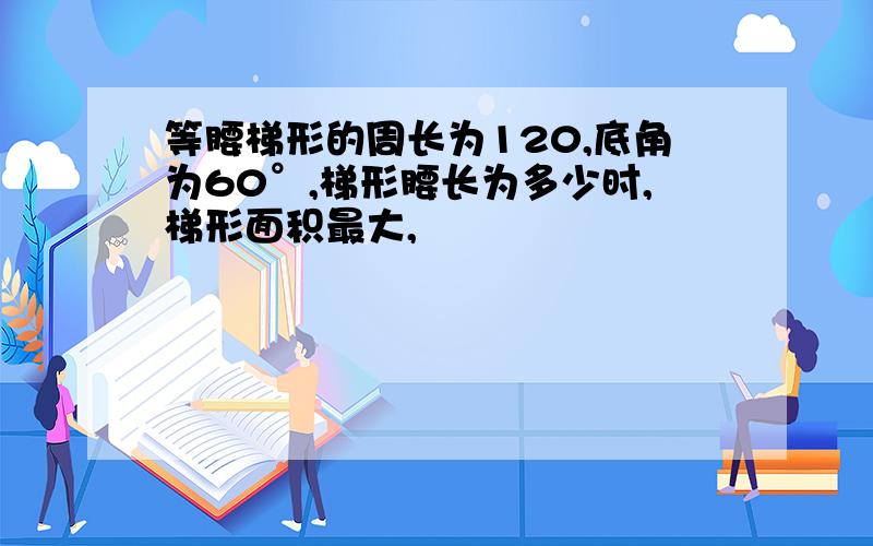 等腰梯形的周长为120,底角为60°,梯形腰长为多少时,梯形面积最大,