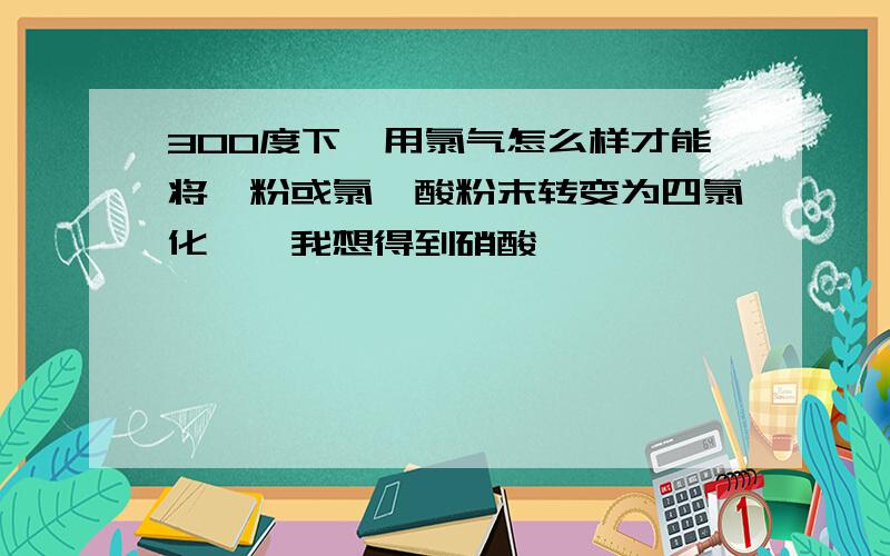 300度下,用氯气怎么样才能将铂粉或氯铂酸粉末转变为四氯化铂,我想得到硝酸铂,