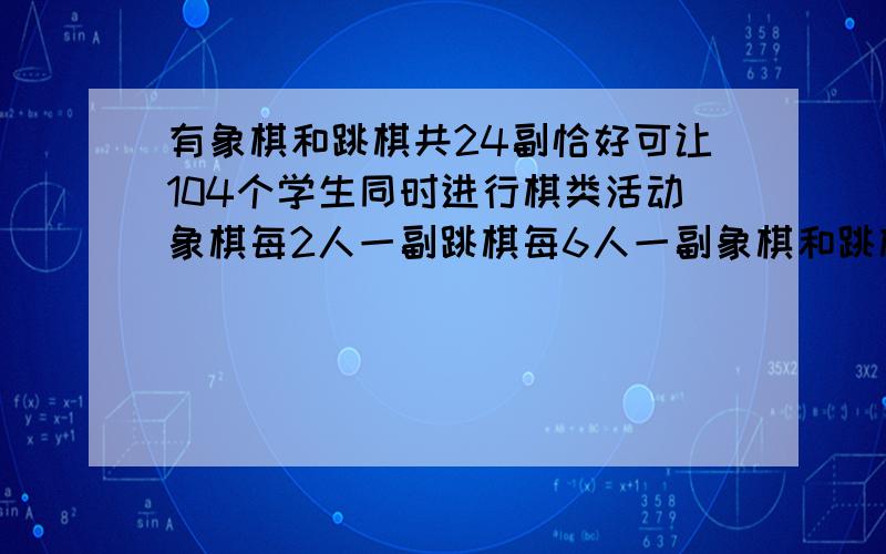 有象棋和跳棋共24副恰好可让104个学生同时进行棋类活动象棋每2人一副跳棋每6人一副象棋和跳棋各有多少副