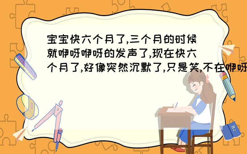 宝宝快六个月了,三个月的时候就咿呀咿呀的发声了,现在快六个月了,好像突然沉默了,只是笑,不在咿呀发