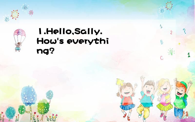 1.Hello,Sally.How's everything?